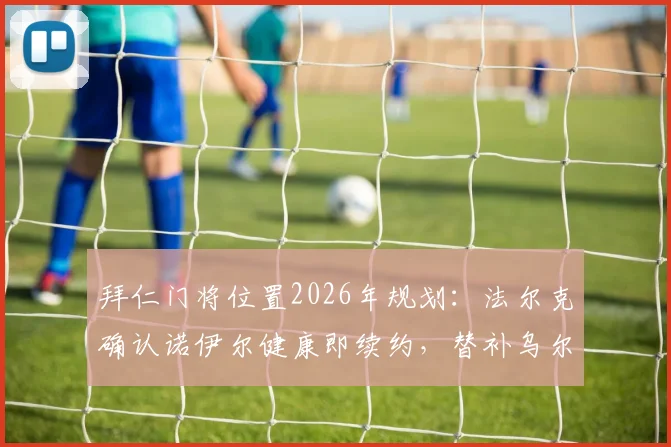 拜仁门将位置2026年规划：法尔克确认诺伊尔健康即续约，替补乌尔比希出场时间将增加