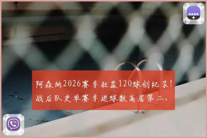 阿森纳2026赛季狂轰120球创纪录！战后队史单赛季进球数高居第二，深度解析进攻火力来源与历史排名对比