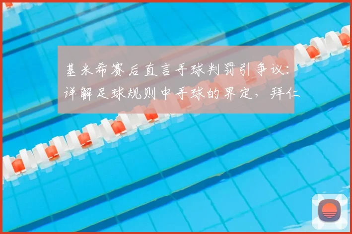 基米希赛后直言手球判罚引争议：详解足球规则中手球的界定，拜仁次回合背水一战能否实现绝地反击