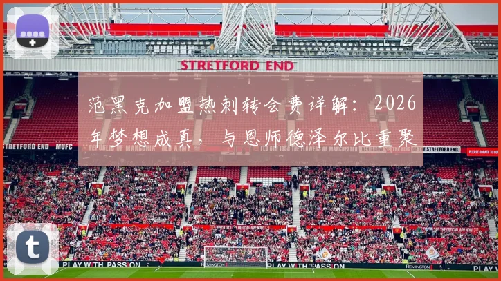 范黑克加盟热刺转会费详解:2026年梦想成真,与恩师德泽尔比重聚原因与技术特点分析