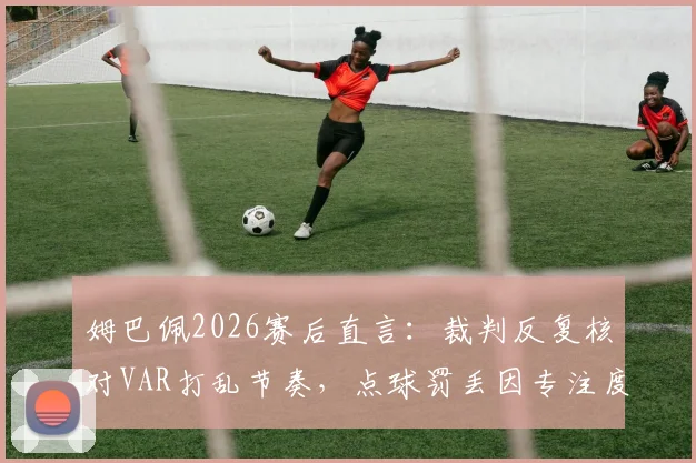 姆巴佩2026赛后直言:裁判反复核对VAR打乱节奏,点球罚丢因专注度中断