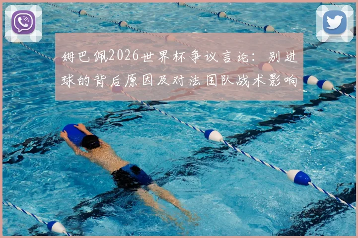 姆巴佩2026世界杯争议言论:别进球的背后原因及对法国队战术影响分析