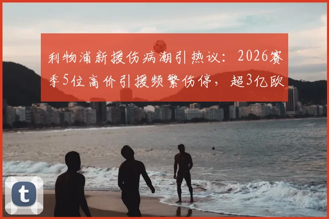 利物浦新援伤病潮引热议：2026赛季5位高价引援频繁伤停，超3亿欧元投入面临考验