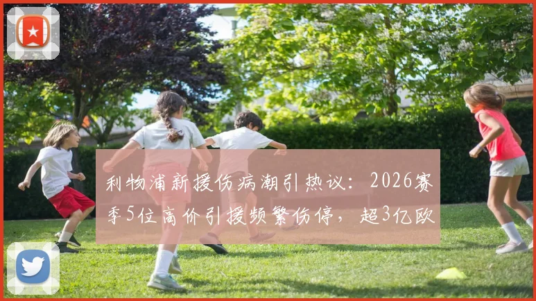 利物浦新援伤病潮引热议:2026赛季5位高价引援频繁伤停,超3亿欧元投入面临考验