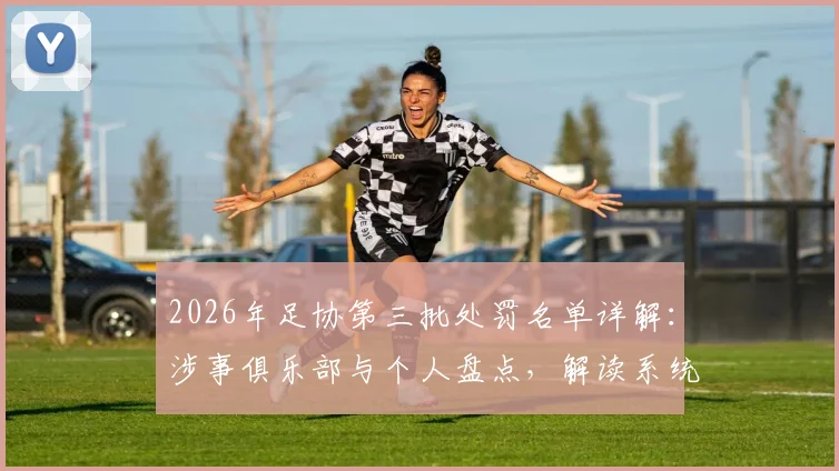 2026年足协第三批处罚名单详解:涉事俱乐部与个人盘点,解读系统治理如何影响中超联赛未来格局