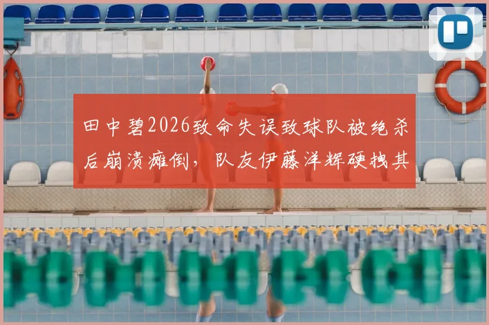 田中碧2026致命失误致球队被绝杀后崩溃瘫倒,队友伊藤洋辉硬拽其起身继续战斗画面引热议