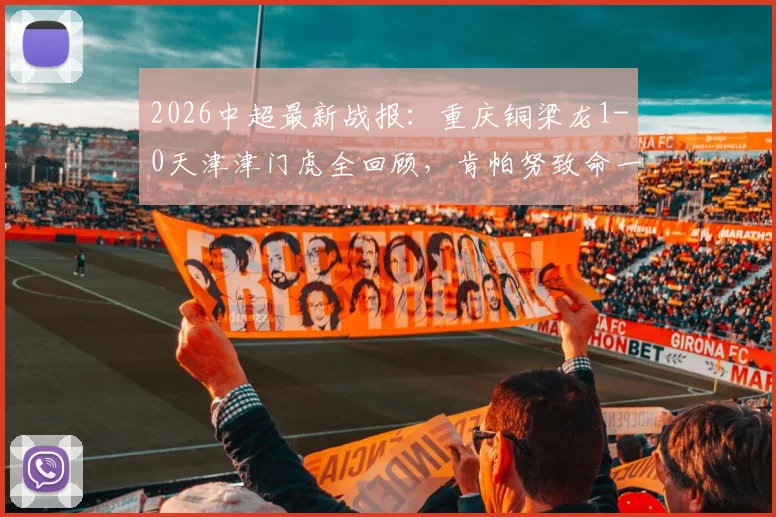 2026中超最新战报:重庆铜梁龙1-0天津津门虎全回顾,肯帕努致命一击,哈达斯进球为何被吹?