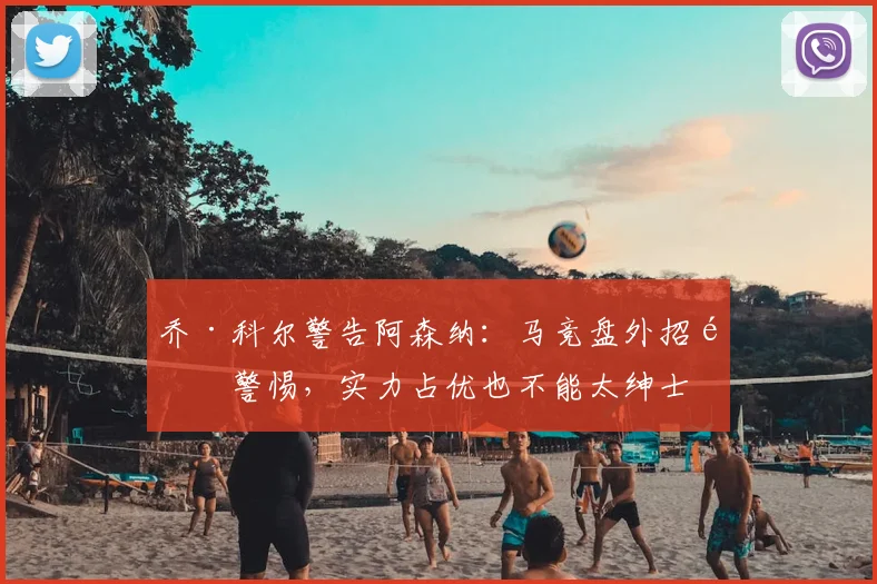 乔·科尔警告阿森纳：马竞盘外招需警惕，实力占优也不能太绅士