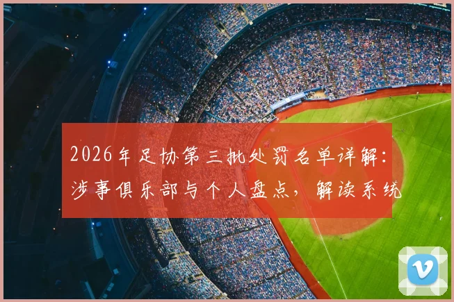 2026年足协第三批处罚名单详解：涉事俱乐部与个人盘点，解读系统治理如何影响中超联赛未来格局