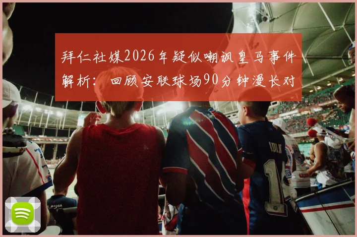 拜仁社媒2026年疑似嘲讽皇马事件解析:回顾安联球场90分钟漫长对决,盘点欧冠豪门争议言论