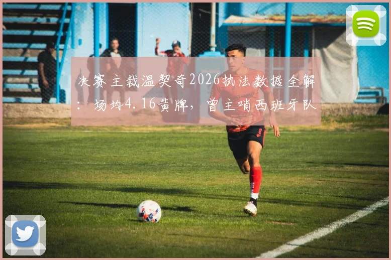 决赛主裁温契奇2026执法数据全解：场均4.16黄牌，曾主哨西班牙队保持不败