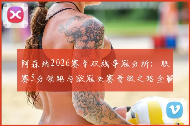 阿森纳2026赛季双线争冠分析：联赛5分领跑与欧冠决赛晋级之路全解读