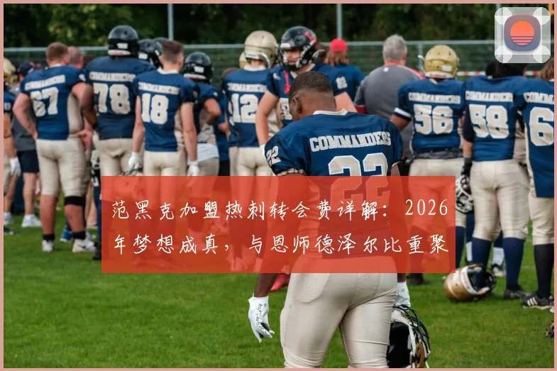 范黑克加盟热刺转会费详解：2026年梦想成真，与恩师德泽尔比重聚原因与技术特点分析