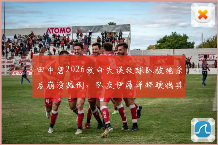 田中碧2026致命失误致球队被绝杀后崩溃瘫倒，队友伊藤洋辉硬拽其起身继续战斗画面引热议