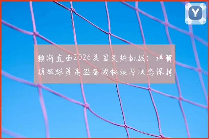 赖斯直面2026美国炎热挑战:详解顶级球员高温备战秘诀与状态保持方法