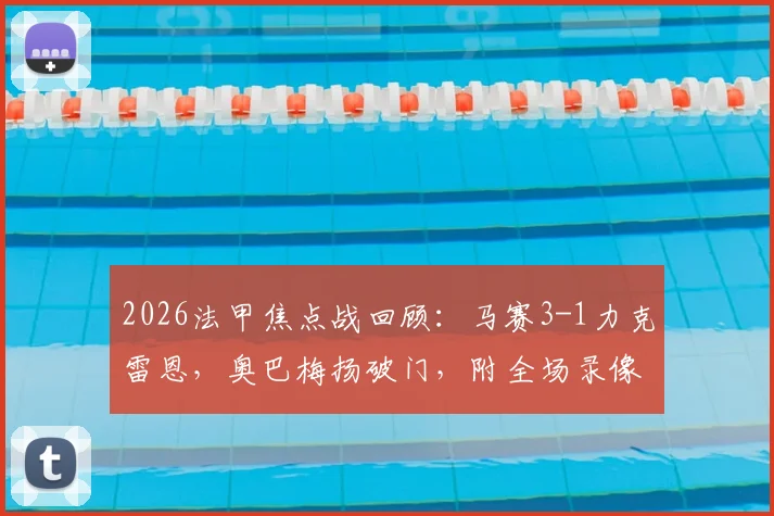 2026法甲焦点战回顾:马赛3-1力克雷恩,奥巴梅扬破门,附全场录像回放与技术统计链接