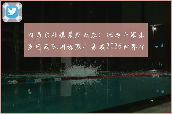 内马尔社媒最新动态:晒与卡塞米罗巴西队训练照,备战2026世界杯氛围拉满!