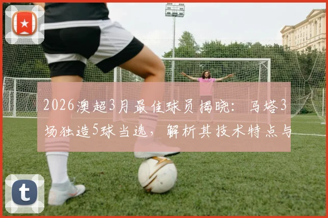 2026澳超3月最佳球员揭晓：马塔3场独造5球当选，解析其技术特点与评选规则