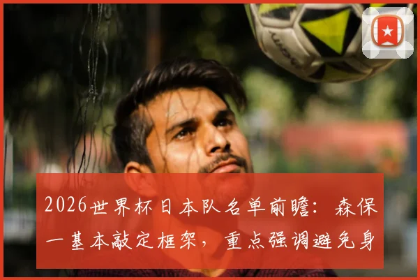 2026世界杯日本队名单前瞻:森保一基本敲定框架,重点强调避免身体伤病问题