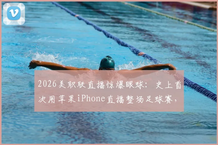 2026美职联直播惊爆眼球：史上首次用苹果iPhone直播整场足球赛，手机摄影新纪元开启