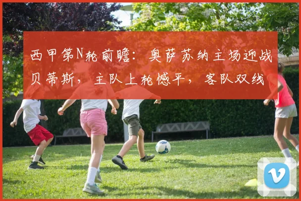 西甲第N轮前瞻：奥萨苏纳主场迎战贝蒂斯，主队上轮憾平，客队双线作战成隐患
