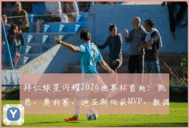 拜仁球星闪耀2026世界杯首轮：凯恩、奥利塞、迪亚斯均获MVP，数据分析与赛后评价一览